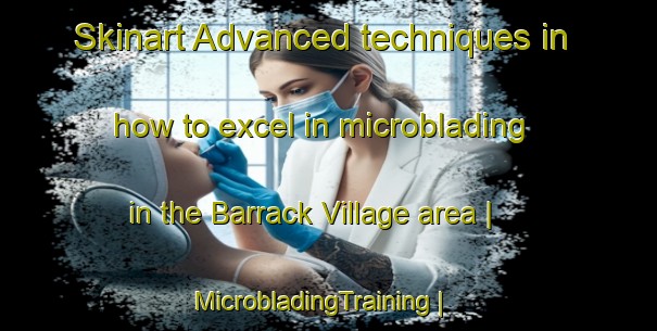 Skinart Advanced techniques in how to excel in microblading in the Barrack Village area | MicrobladingTraining | MicrobladingClasses | SkinartTraining-Ireland